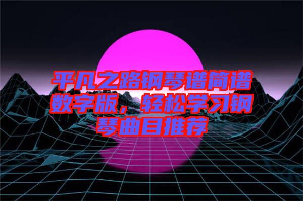 平凡之路鋼琴譜簡譜數(shù)字版，輕松學(xué)習(xí)鋼琴曲目推薦