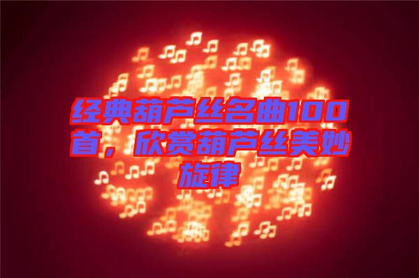 經(jīng)典葫蘆絲名曲100首，欣賞葫蘆絲美妙旋律