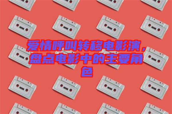 愛情呼叫轉(zhuǎn)移電影演，盤點(diǎn)電影中的主要角色