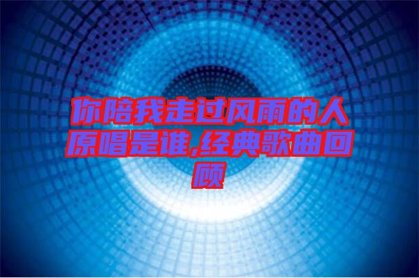 你陪我走過風(fēng)雨的人原唱是誰,經(jīng)典歌曲回顧