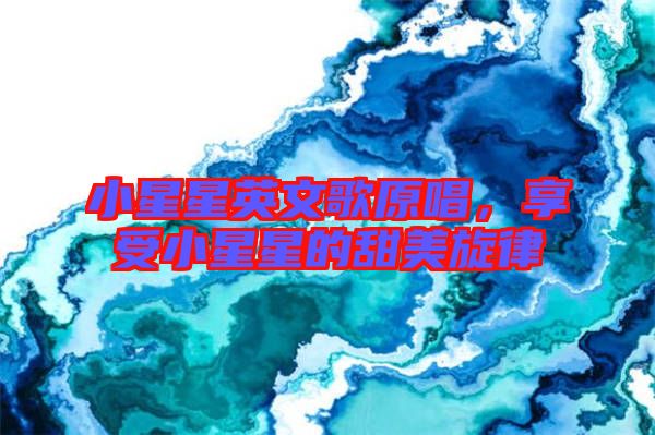 小星星英文歌原唱，享受小星星的甜美旋律