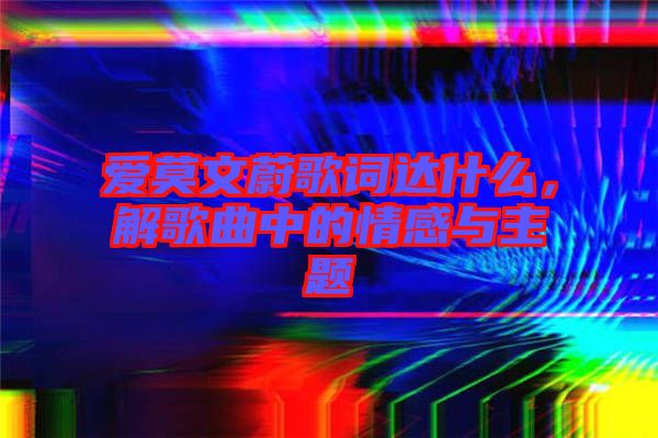愛莫文蔚歌詞達(dá)什么，解歌曲中的情感與主題