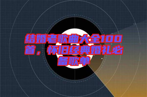 結(jié)婚老歌曲大全100首，懷舊經(jīng)典婚禮必備歌單