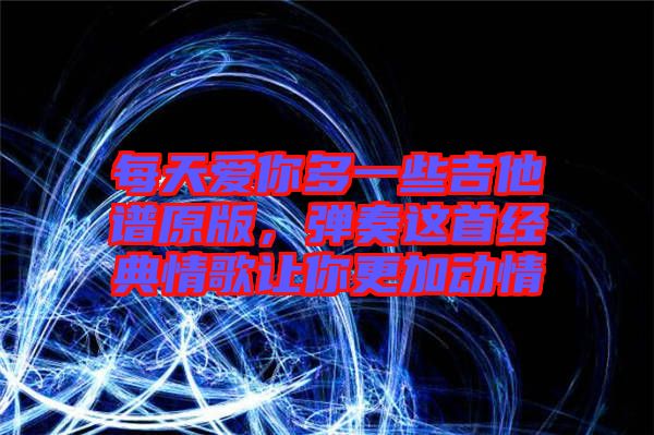 每天愛你多一些吉他譜原版，彈奏這首經(jīng)典情歌讓你更加動(dòng)情