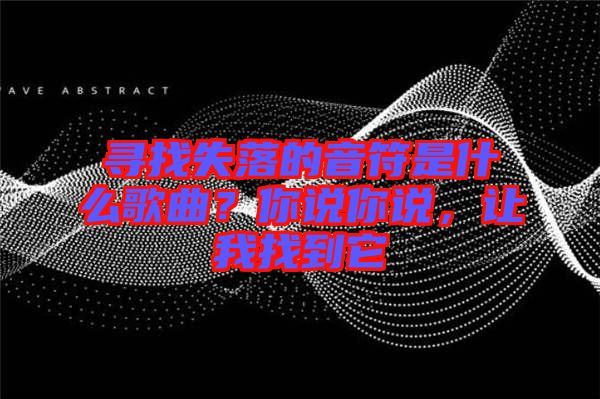 尋找失落的音符是什么歌曲？你說你說，讓我找到它