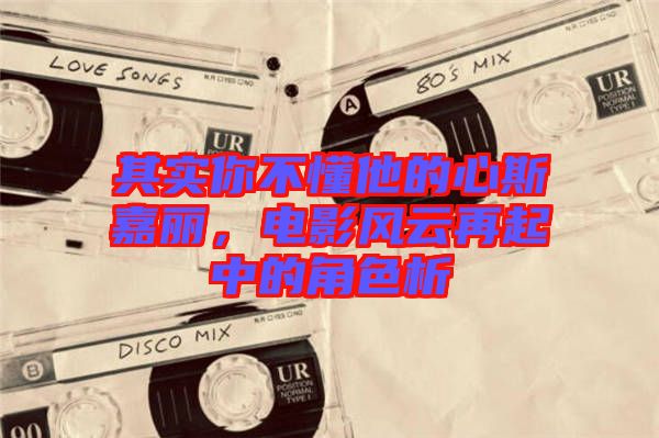 其實(shí)你不懂他的心斯嘉麗，電影風(fēng)云再起中的角色析