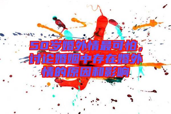 50歲婚外情最可怕，討論婚姻中存在婚外情的原因和影響