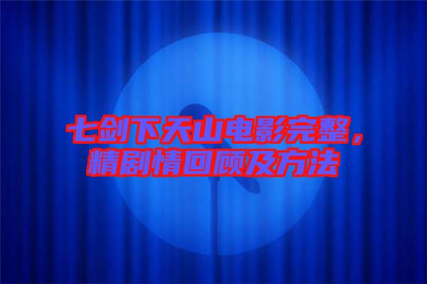 七劍下天山電影完整，精劇情回顧及方法