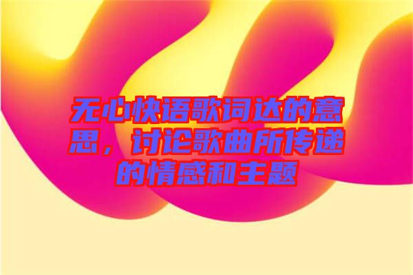 無心快語歌詞達的意思，討論歌曲所傳遞的情感和主題