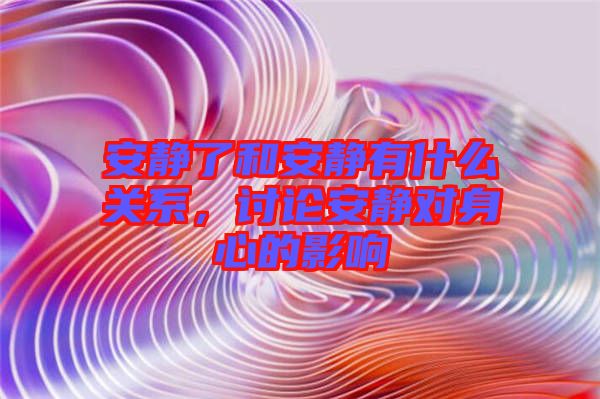 安靜了和安靜有什么關(guān)系，討論安靜對身心的影響