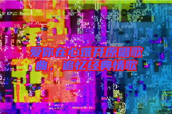 愛你在心難開原唱歌曲，追憶經(jīng)典情歌