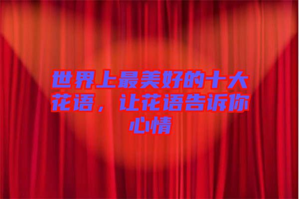 世界上最美好的十大花語，讓花語告訴你心情