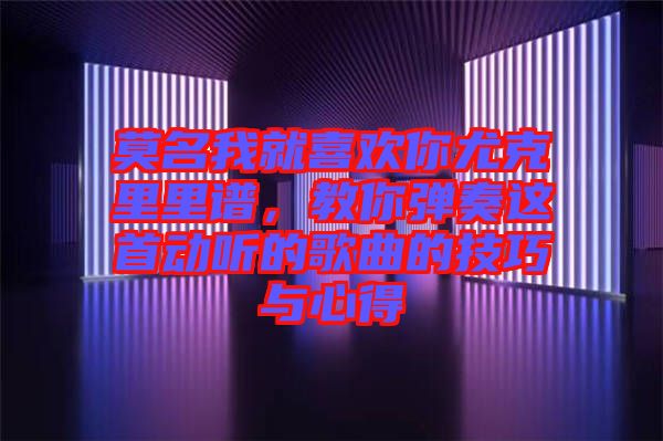 莫名我就喜歡你尤克里里譜，教你彈奏這首動聽的歌曲的技巧與心得