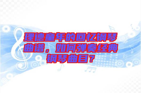 理德童年的回憶鋼琴曲譜，如何彈奏經(jīng)典鋼琴曲目？