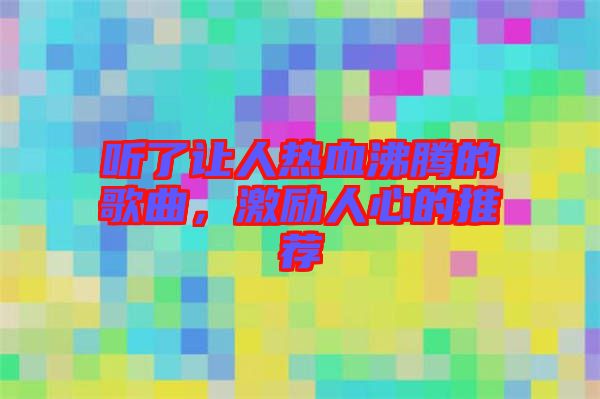 聽了讓人熱血沸騰的歌曲，激勵人心的推薦