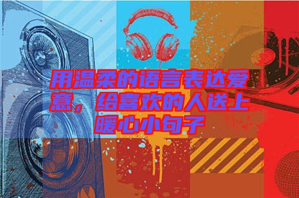 用溫柔的語(yǔ)言表達(dá)愛意，給喜歡的人送上暖心小句子