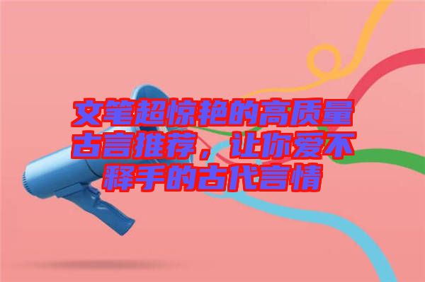 文筆超驚艷的高質(zhì)量古言推薦，讓你愛不釋手的古代言情