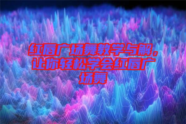 紅唇廣場舞教學(xué)與解，讓你輕松學(xué)會紅唇廣場舞