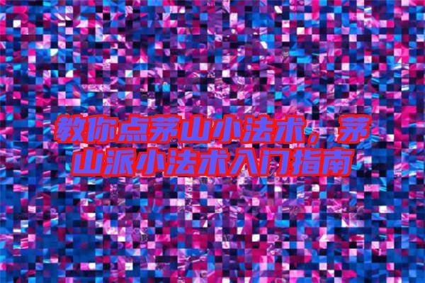 教你點(diǎn)茅山小法術(shù)，茅山派小法術(shù)入門指南