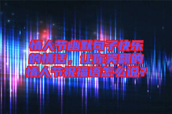 情人節(jié)幽默句子快樂的情話，讓你笑翻的情人節(jié)祝福語怎么說？