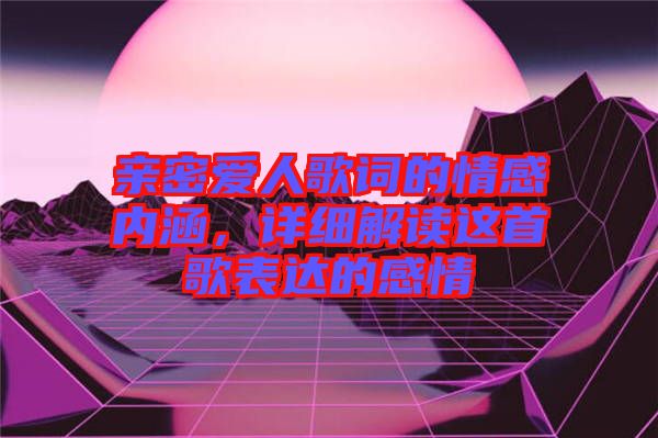 親密愛人歌詞的情感內(nèi)涵，詳細(xì)解讀這首歌表達(dá)的感情