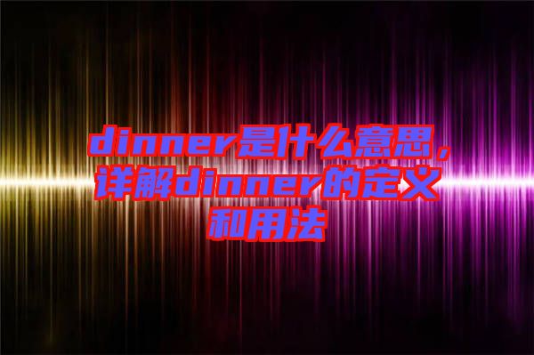 dinner是什么意思，詳解dinner的定義和用法