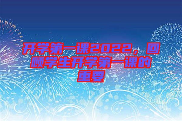 開學(xué)第一課2022，回顧學(xué)生開學(xué)第一課的重要