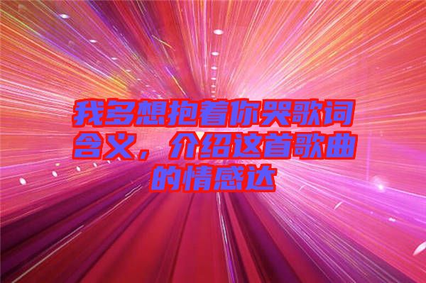 我多想抱著你哭歌詞含義，介紹這首歌曲的情感達(dá)