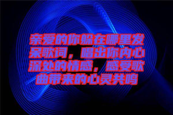 親愛的你躲在哪里發(fā)呆歌詞，唱出你內(nèi)心深處的情感，感受歌曲帶來的心靈共鳴