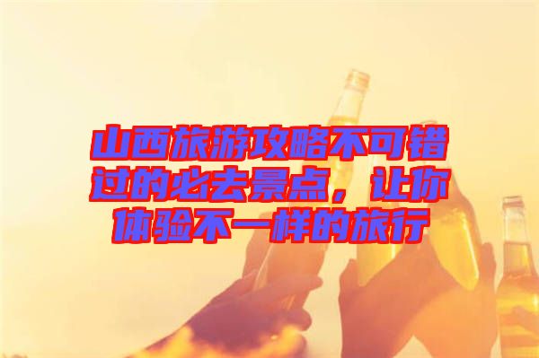 山西旅游攻略不可錯過的必去景點，讓你體驗不一樣的旅行