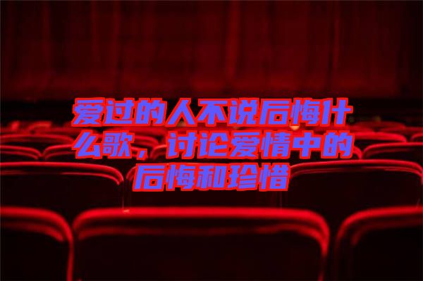 愛過的人不說后悔什么歌，討論愛情中的后悔和珍惜