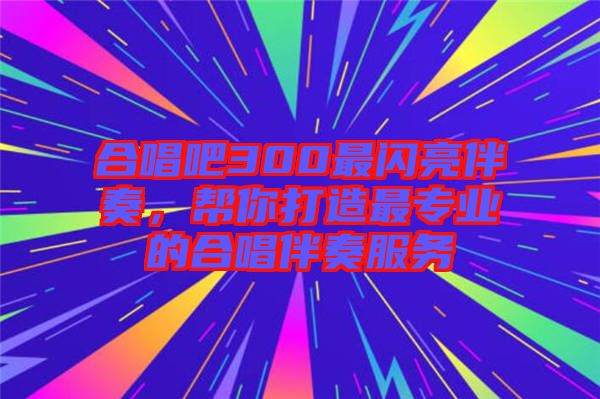 合唱吧300最閃亮伴奏，幫你打造最專業(yè)的合唱伴奏服務(wù)