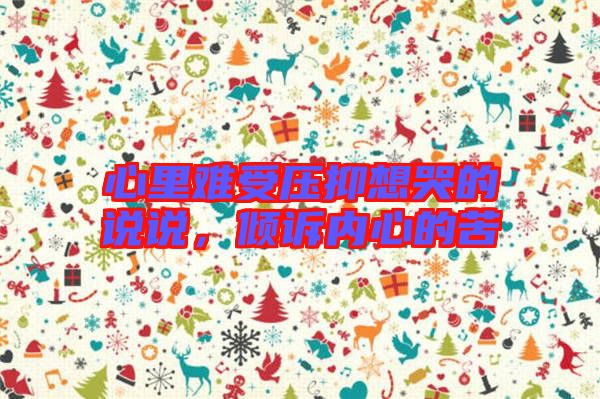 心里難受壓抑想哭的說說，傾訴內(nèi)心的苦