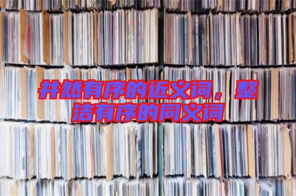 井然有序的近義詞，整潔有序的同義詞