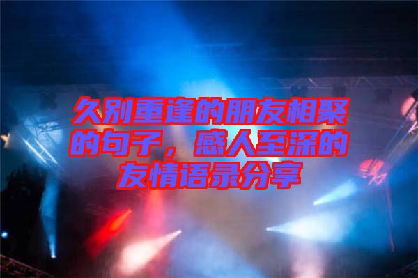 久別重逢的朋友相聚的句子，感人至深的友情語錄分享