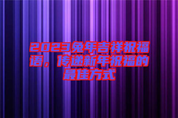 2023兔年吉祥祝福語，傳遞新年祝福的最佳方式
