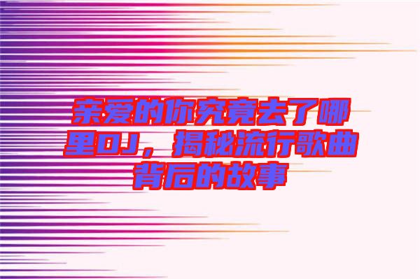 親愛的你究竟去了哪里DJ，揭秘流行歌曲背后的故事