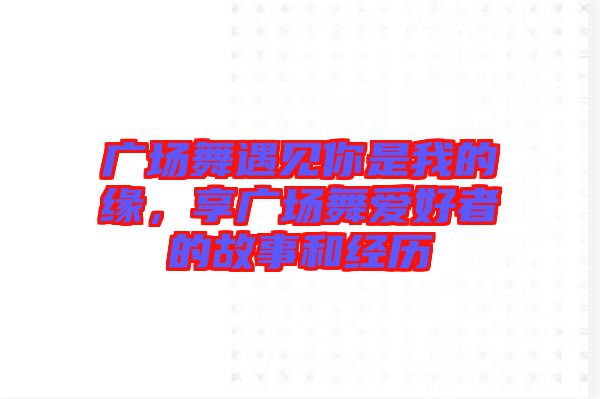 廣場舞遇見你是我的緣，享廣場舞愛好者的故事和經(jīng)歷