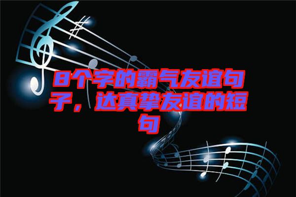 8個(gè)字的霸氣友誼句子，達(dá)真摯友誼的短句