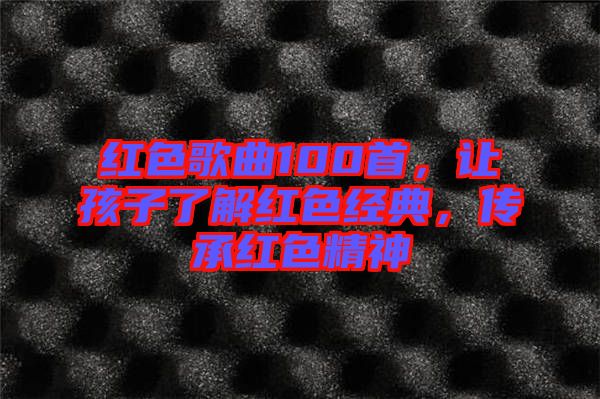紅色歌曲100首，讓孩子了解紅色經典，傳承紅色精神