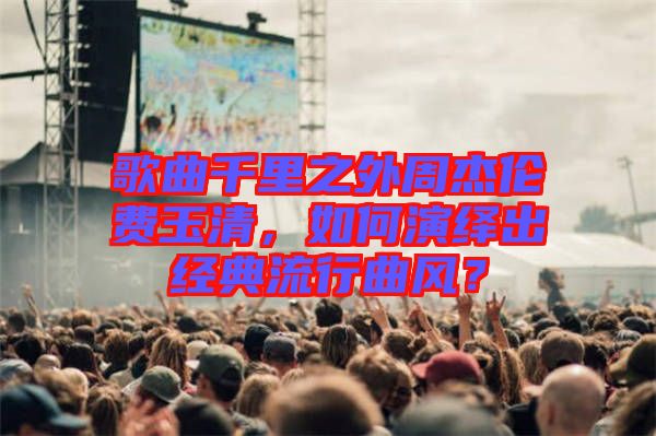 歌曲千里之外周杰倫費(fèi)玉清，如何演繹出經(jīng)典流行曲風(fēng)？