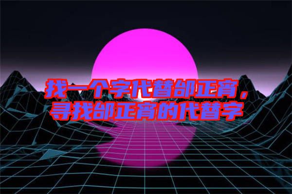 找一個字代替邰正宵，尋找邰正宵的代替字