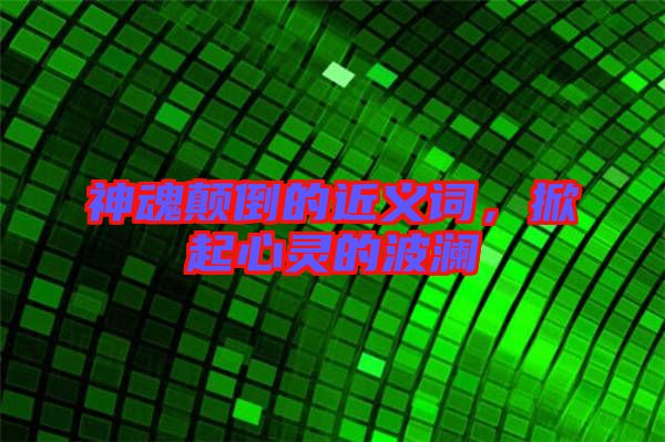 神魂顛倒的近義詞，掀起心靈的波瀾