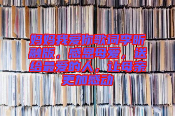 媽媽我愛你歌詞李昕融版，感恩母愛，送給最愛的人，讓母親更加感動