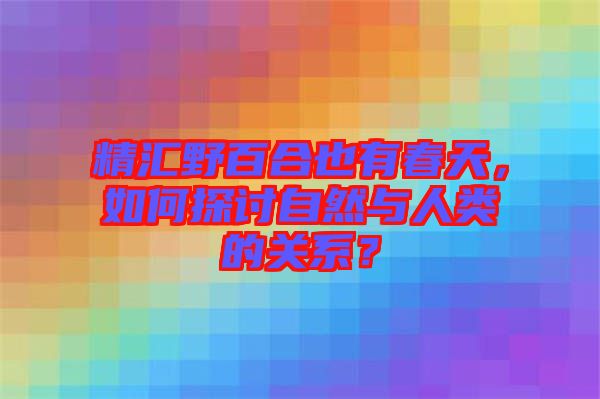 精匯野百合也有春天，如何探討自然與人類的關系？