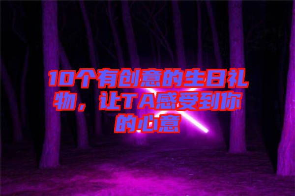 10個(gè)有創(chuàng)意的生日禮物，讓TA感受到你的心意