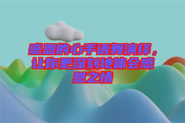 感恩的心手語舞演繹，讓你更深刻地體會(huì)感恩之情
