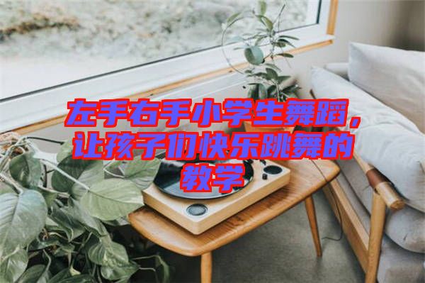 左手右手小學(xué)生舞蹈，讓孩子們快樂跳舞的教學(xué)