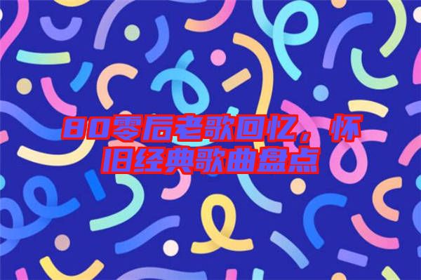 80零后老歌回憶，懷舊經(jīng)典歌曲盤點
