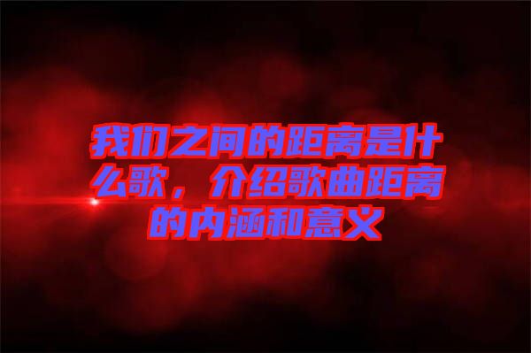 我們之間的距離是什么歌，介紹歌曲距離的內(nèi)涵和意義